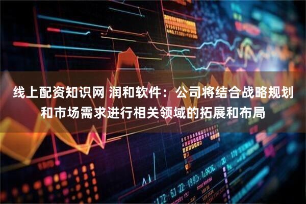 线上配资知识网 润和软件：公司将结合战略规划和市场需求进行相关领域的拓展和布局