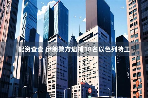 配资查查 伊朗警方逮捕18名以色列特工