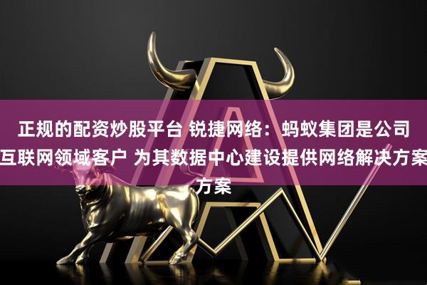 正规的配资炒股平台 锐捷网络：蚂蚁集团是公司互联网领域客户 为其数据中心建设提供网络解决方案