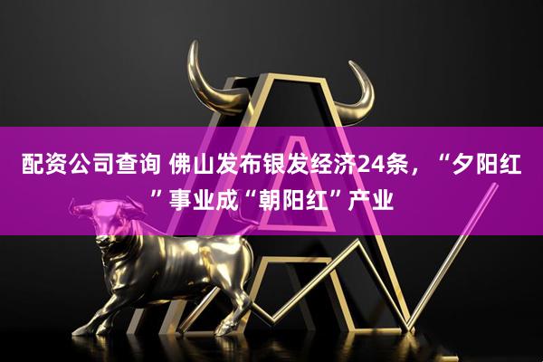 配资公司查询 佛山发布银发经济24条，“夕阳红”事业成“朝阳红”产业