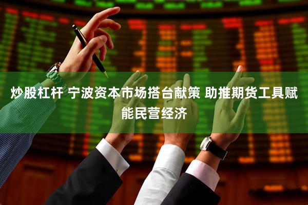 炒股杠杆 宁波资本市场搭台献策 助推期货工具赋能民营经济