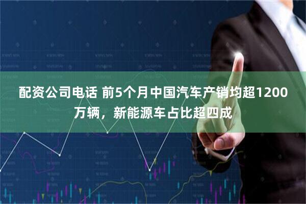 配资公司电话 前5个月中国汽车产销均超1200万辆，新能源车占比超四成