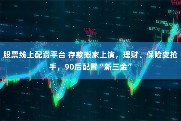 股票线上配资平台 存款搬家上演，理财、保险变抢手，90后配置“新三金”
