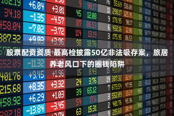 股票配资资质 最高检披露50亿非法吸存案，旅居养老风口下的圈钱陷阱