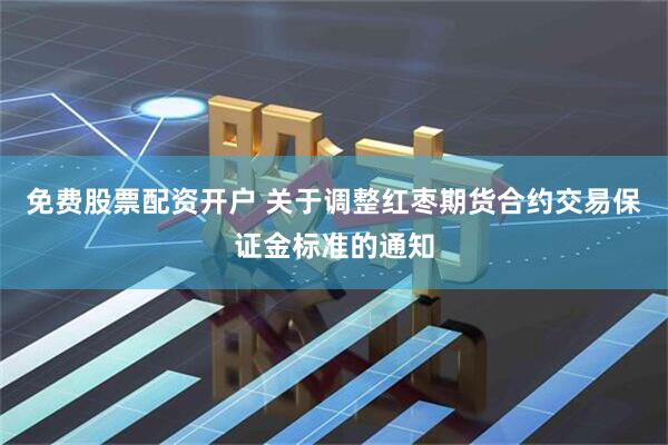 免费股票配资开户 关于调整红枣期货合约交易保证金标准的通知