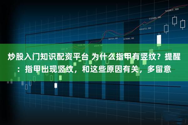 炒股入门知识配资平台 为什么指甲有竖纹？提醒：指甲出现竖纹，和这些原因有关，多留意