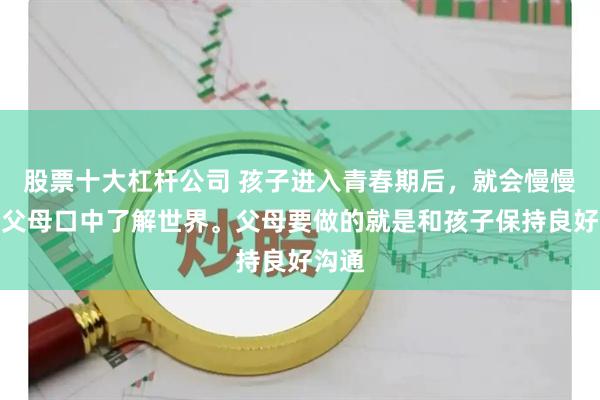 股票十大杠杆公司 孩子进入青春期后，就会慢慢的从父母口中了解世界。父母要做的就是和孩子保持良好沟通