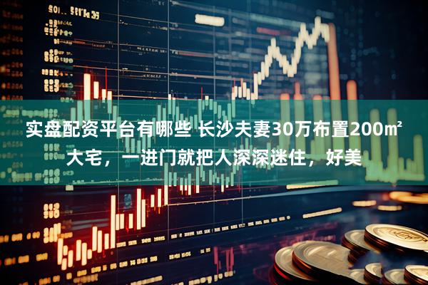 实盘配资平台有哪些 长沙夫妻30万布置200㎡大宅，一进门就把人深深迷住，好美