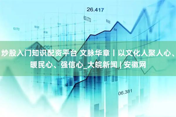 炒股入门知识配资平台 文脉华章丨以文化人聚人心、暖民心、强信心_大皖新闻 | 安徽网