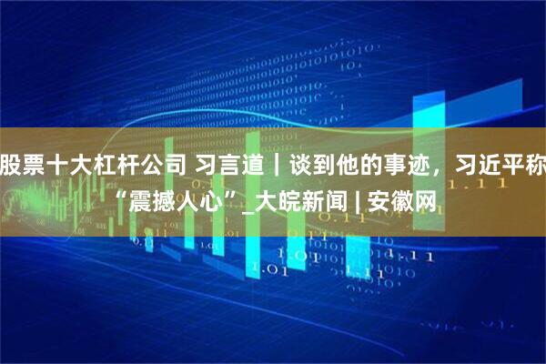 股票十大杠杆公司 习言道｜谈到他的事迹，习近平称“震撼人心”_大皖新闻 | 安徽网