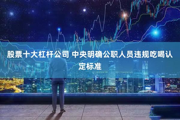 股票十大杠杆公司 中央明确公职人员违规吃喝认定标准