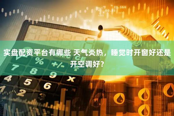 实盘配资平台有哪些 天气炎热，睡觉时开窗好还是开空调好？