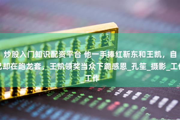 炒股入门知识配资平台 他一手捧红靳东和王凯，自己却在跑龙套，王凯领奖当众下跪感恩_孔笙_摄影_工作