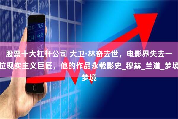 股票十大杠杆公司 大卫·林奇去世，电影界失去一位现实主义巨匠，他的作品永载影史_穆赫_兰道_梦境