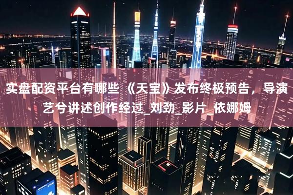 实盘配资平台有哪些 《天宝》发布终极预告，导演艺兮讲述创作经过_刘劲_影片_依娜姆