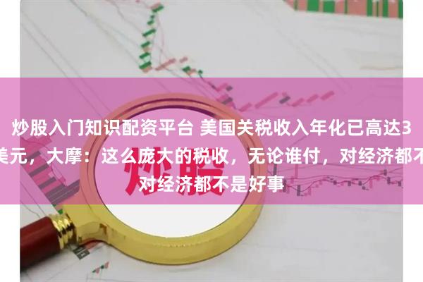 炒股入门知识配资平台 美国关税收入年化已高达3270亿美元，大摩：这么庞大的税收，无论谁付，对经济都不是好事