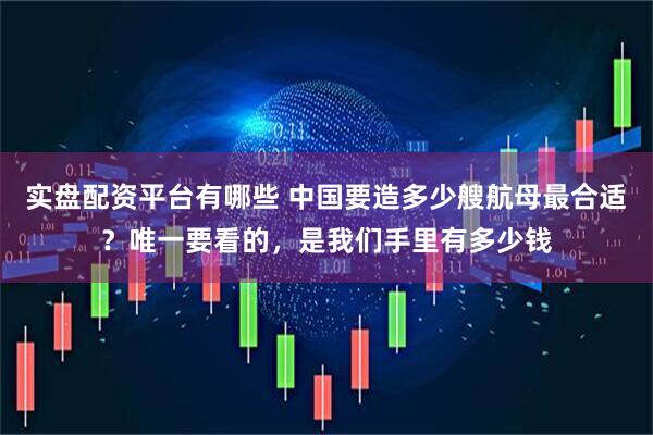 实盘配资平台有哪些 中国要造多少艘航母最合适？唯一要看的，是我们手里有多少钱