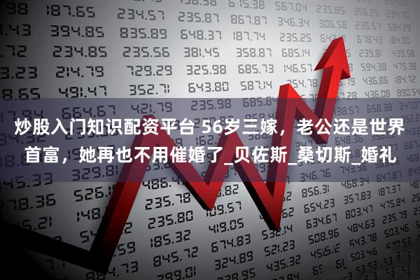 炒股入门知识配资平台 56岁三嫁，老公还是世界首富，她再也不用催婚了_贝佐斯_桑切斯_婚礼