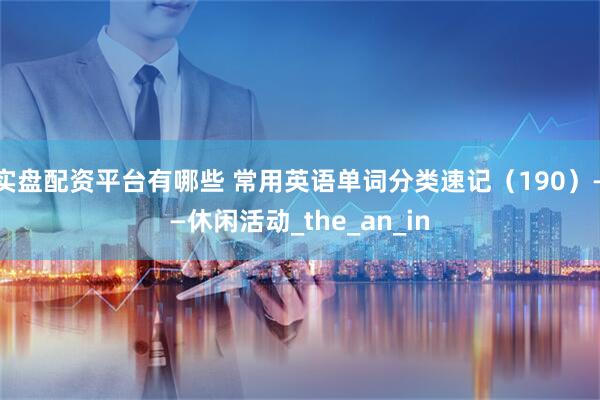 实盘配资平台有哪些 常用英语单词分类速记（190）——休闲活动_the_an_in
