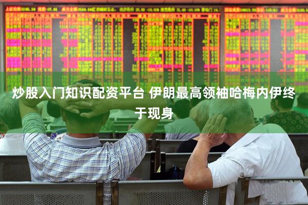 炒股入门知识配资平台 伊朗最高领袖哈梅内伊终于现身