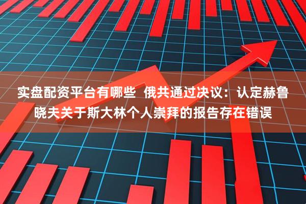 实盘配资平台有哪些  俄共通过决议：认定赫鲁晓夫关于斯大林个人崇拜的报告存在错误