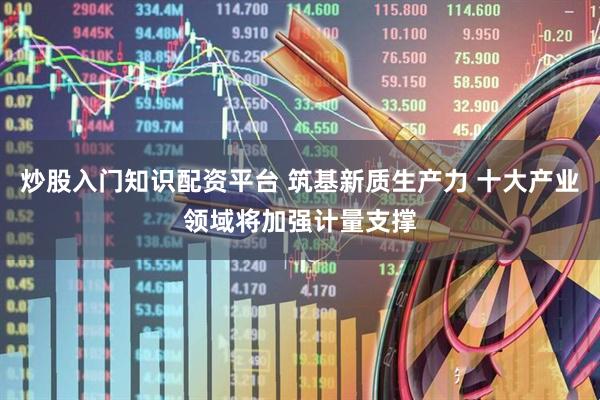 炒股入门知识配资平台 筑基新质生产力 十大产业领域将加强计量支撑