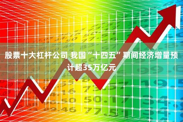 股票十大杠杆公司 我国“十四五”期间经济增量预计超35万亿元