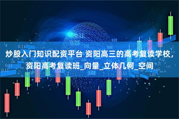炒股入门知识配资平台 资阳高三的高考复读学校，资阳高考复读班_向量_立体几何_空间