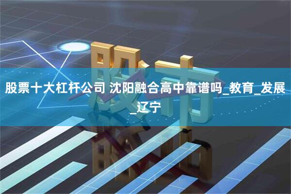 股票十大杠杆公司 沈阳融合高中靠谱吗_教育_发展_辽宁