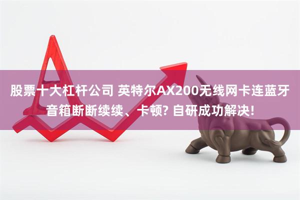 股票十大杠杆公司 英特尔AX200无线网卡连蓝牙音箱断断续续、卡顿? 自研成功解决!