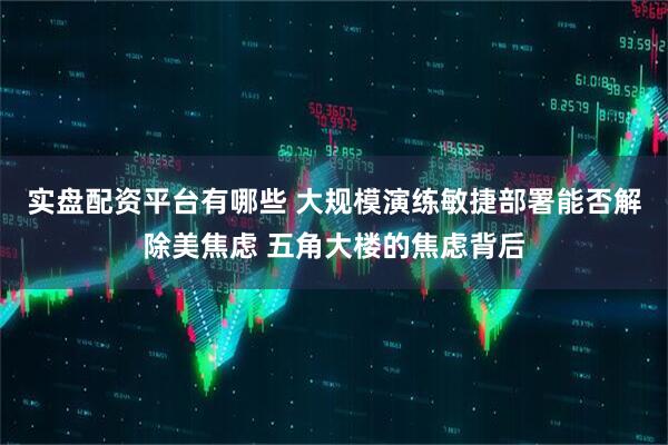 实盘配资平台有哪些 大规模演练敏捷部署能否解除美焦虑 五角大楼的焦虑背后