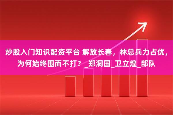 炒股入门知识配资平台 解放长春，林总兵力占优，为何始终围而不打？_郑洞国_卫立煌_部队