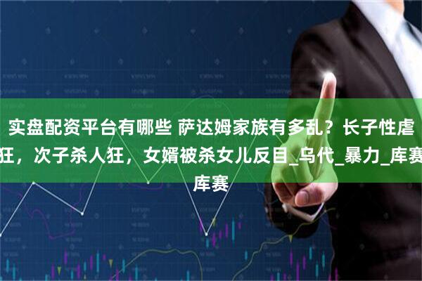 实盘配资平台有哪些 萨达姆家族有多乱？长子性虐狂，次子杀人狂，女婿被杀女儿反目_乌代_暴力_库赛