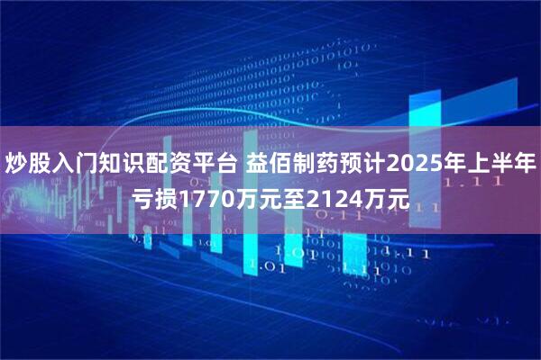 炒股入门知识配资平台 益佰制药预计2025年上半年亏损1770万元至2124万元