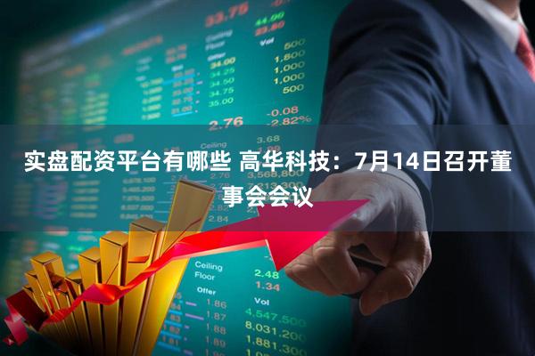 实盘配资平台有哪些 高华科技：7月14日召开董事会会议