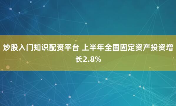 炒股入门知识配资平台 上半年全国固定资产投资增长2.8%