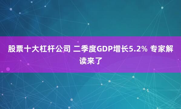 股票十大杠杆公司 二季度GDP增长5.2% 专家解读来了
