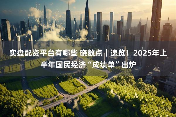 实盘配资平台有哪些 晓数点｜速览！2025年上半年国民经济“成绩单”出炉
