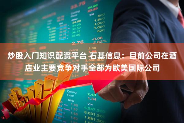 炒股入门知识配资平台 石基信息：目前公司在酒店业主要竞争对手全部为欧美国际公司