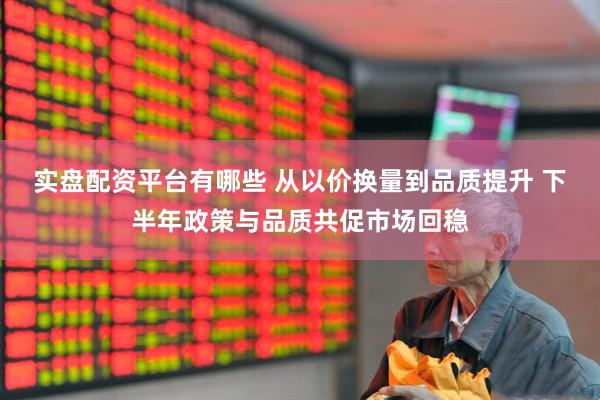 实盘配资平台有哪些 从以价换量到品质提升 下半年政策与品质共促市场回稳