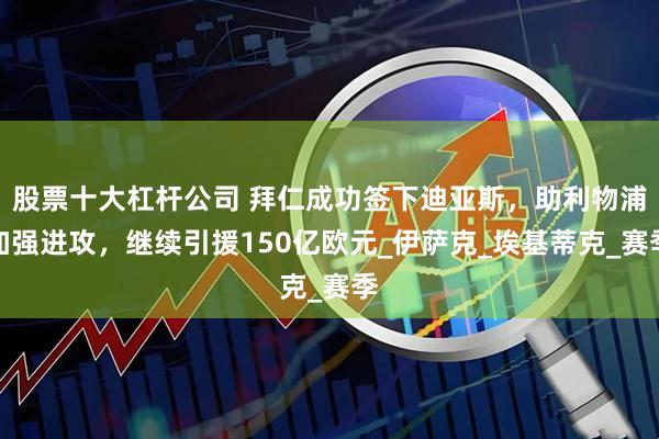 股票十大杠杆公司 拜仁成功签下迪亚斯，助利物浦加强进攻，继续引援150亿欧元_伊萨克_埃基蒂克_赛季