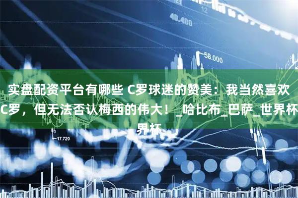 实盘配资平台有哪些 C罗球迷的赞美：我当然喜欢C罗，但无法否认梅西的伟大！_哈比布_巴萨_世界杯