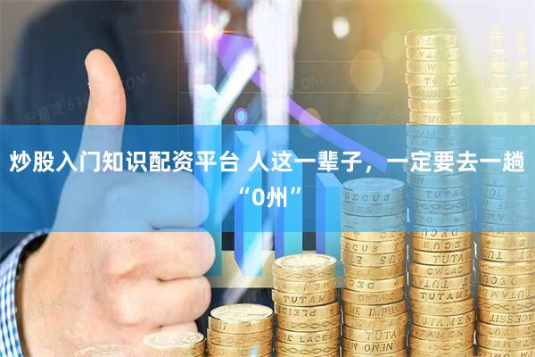 炒股入门知识配资平台 人这一辈子，一定要去一趟“0州”