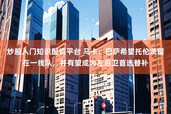 炒股入门知识配资平台 马卡：巴萨希望托伦茨留在一线队，并有望成为左后卫首选替补