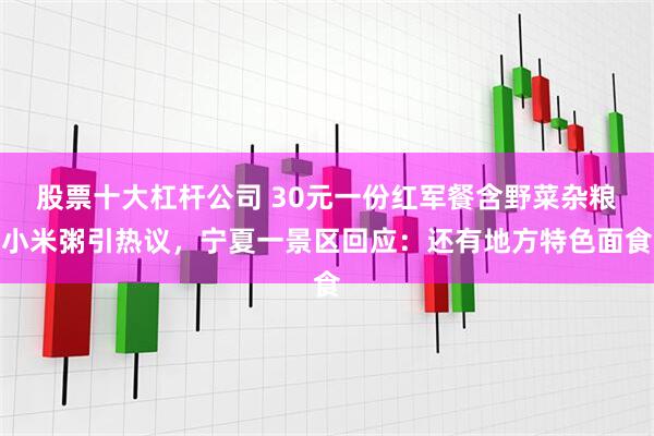 股票十大杠杆公司 30元一份红军餐含野菜杂粮小米粥引热议，宁夏一景区回应：还有地方特色面食