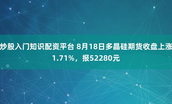 炒股入门知识配资平台 8月18日多晶硅期货收盘上涨1.71%，报52280元