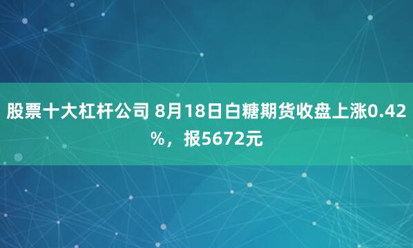 股票十大杠杆公司 8月18日白糖期货收盘上涨0.42%，报5672元