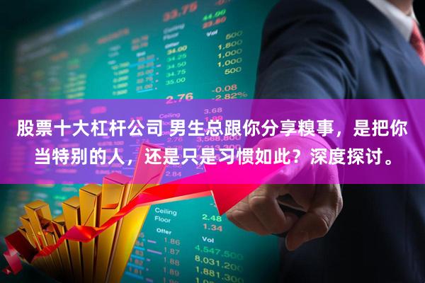 股票十大杠杆公司 男生总跟你分享糗事，是把你当特别的人，还是只是习惯如此？深度探讨。