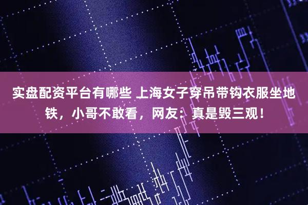 实盘配资平台有哪些 上海女子穿吊带钩衣服坐地铁，小哥不敢看，网友：真是毁三观！