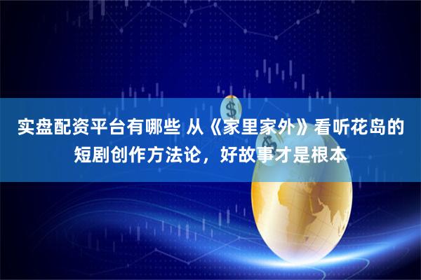 实盘配资平台有哪些 从《家里家外》看听花岛的短剧创作方法论，好故事才是根本